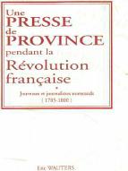 Une presse de province pendant la Révolution française : journaux et journalistes normands (1785-1800)