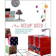 Ma récup' déco : 100 idées pour détourner, transformer, recycler meubles et objets