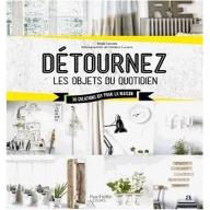 Détournez les objets du quotidien : 50 créations diy pour la maison